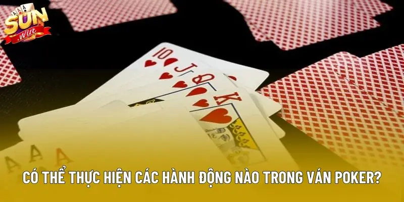Người chơi có thể thực hiện các hành động nào trong 1 ván Poker?
