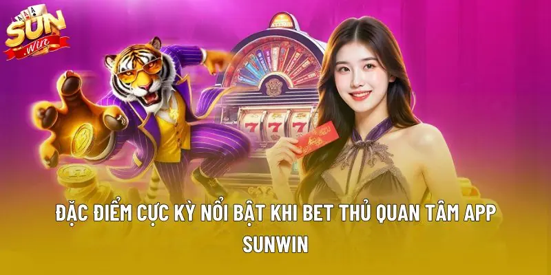 Đặc điểm cực kỳ nổi bật khi bet thủ quan tâm app Sunwin