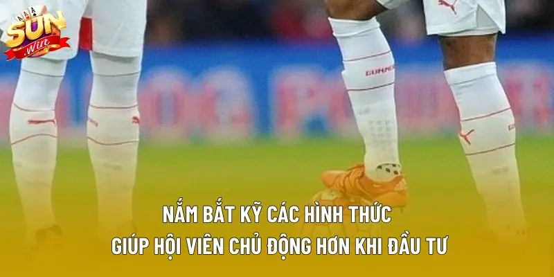 Nắm bắt kỹ các hình thức giúp hội viên chủ động hơn khi đầu tư