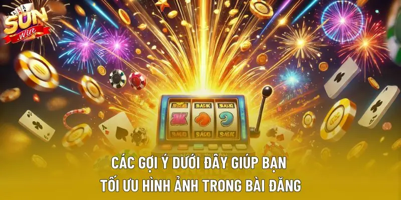 Các gợi ý dưới đây giúp bạn tối ưu hình ảnh trong bài đăng